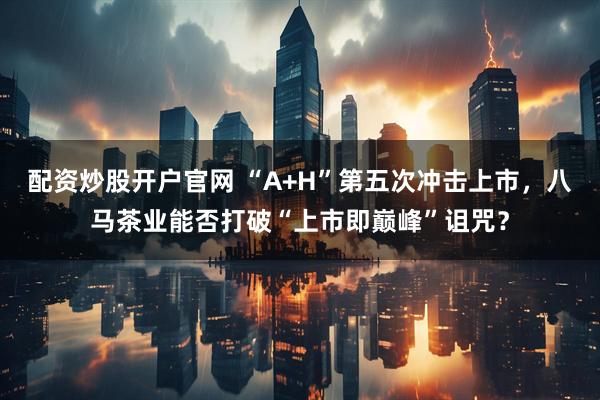 配资炒股开户官网 “A+H”第五次冲击上市，八马茶业能否打破“上市即巅峰”诅咒？