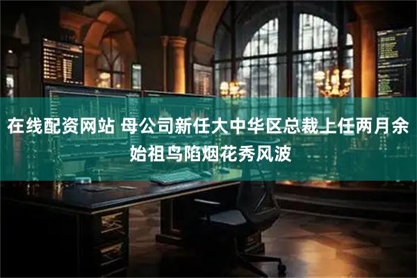 在线配资网站 母公司新任大中华区总裁上任两月余 始祖鸟陷烟花秀风波