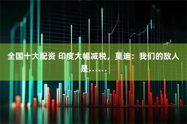 全国十大配资 印度大幅减税,莫迪:我们的敌人是……