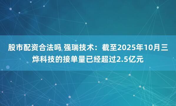 股市配资合法吗 强瑞技术：截至2025年10月三烨科技的接单量已经超过2.5亿元