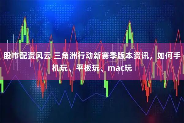 股市配资风云 三角洲行动新赛季版本资讯，如何手机玩、平板玩、mac玩