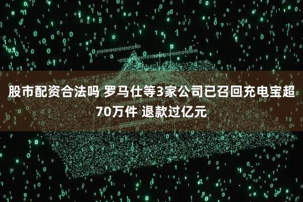 股市配资合法吗 罗马仕等3家公司已召回充电宝超70万件 退款过亿元