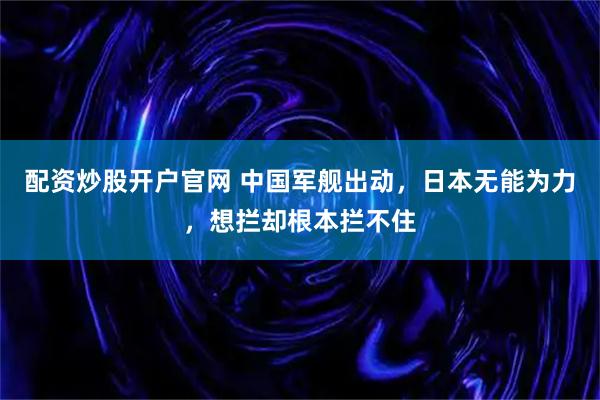 配资炒股开户官网 中国军舰出动,日本无能为力,想拦却根本拦不住