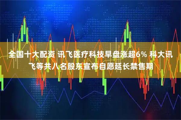 全国十大配资 讯飞医疗科技早盘涨超6% 科大讯飞等共八名股东宣布自愿延长禁售期