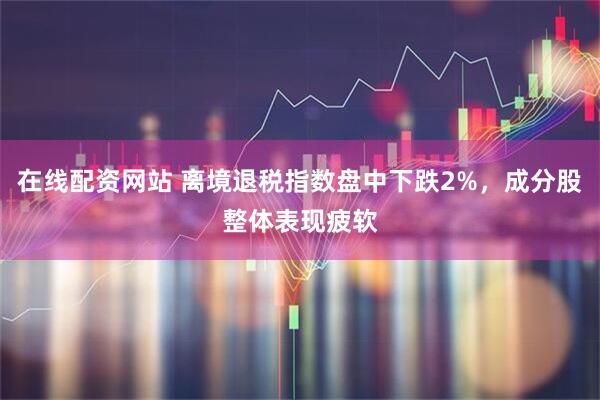 在线配资网站 离境退税指数盘中下跌2%，成分股整体表现疲软