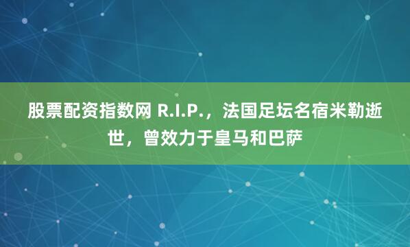股票配资指数网 R.I.P.，法国足坛名宿米勒逝世，曾效力于皇马和巴萨