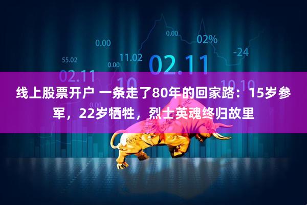 线上股票开户 一条走了80年的回家路：15岁参军，22岁牺牲，烈士英魂终归故里