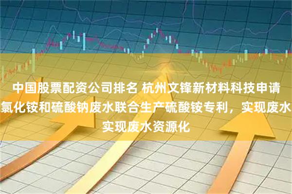 中国股票配资公司排名 杭州文锋新材料科技申请利用含氯化铵和硫酸钠废水联合生产硫酸铵专利，实现废水资源化