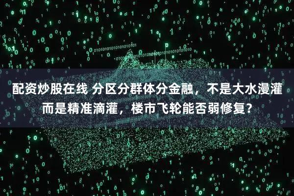 配资炒股在线 分区分群体分金融，不是大水漫灌而是精准滴灌，楼市飞轮能否弱修复？