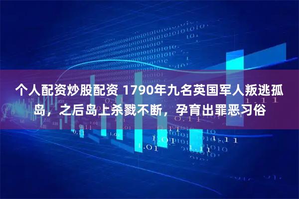 个人配资炒股配资 1790年九名英国军人叛逃孤岛，之后岛上杀戮不断，孕育出罪恶习俗