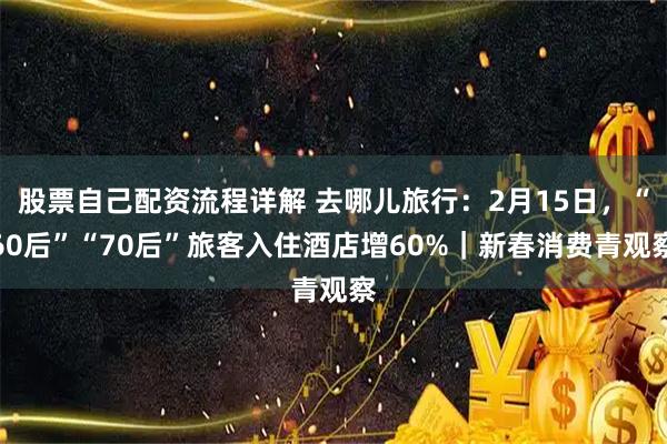 股票自己配资流程详解 去哪儿旅行：2月15日，“60后”“70后”旅客入住酒店增60%｜新春消费青观察