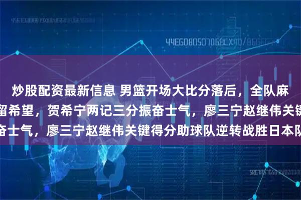 炒股配资最新信息 男篮开场大比分落后，全队麻木时胡金秋默默得分保留希望，贺希宁两记三分振奋士气，廖三宁赵继伟关键得分助球队逆转战胜日本队