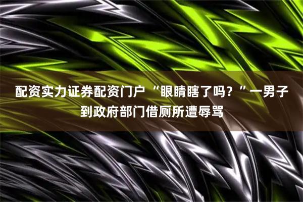 配资实力证券配资门户 “眼睛瞎了吗？”一男子到政府部门借厕所遭辱骂
