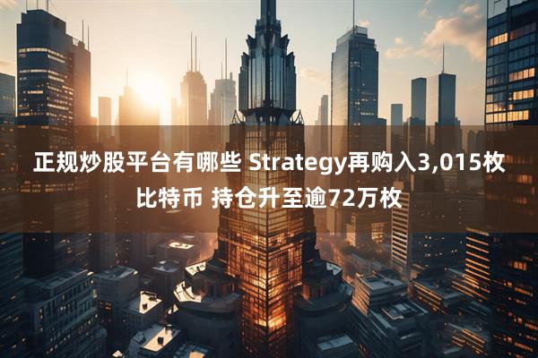 正规炒股平台有哪些 Strategy再购入3,015枚比特币 持仓升至逾72万枚
