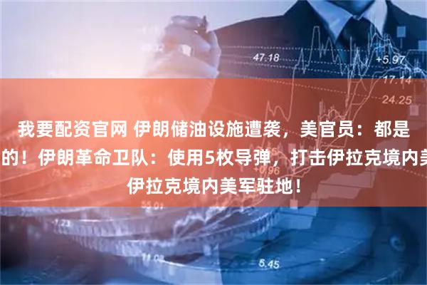 我要配资官网 伊朗储油设施遭袭,美官员:都是以色列干的!伊朗革命卫队:使用5枚导弹,打击伊拉克境内美军驻地!