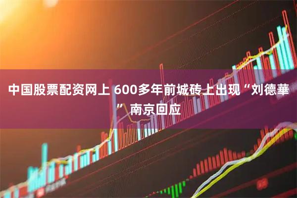 中国股票配资网上 600多年前城砖上出现“刘德華” 南京回应
