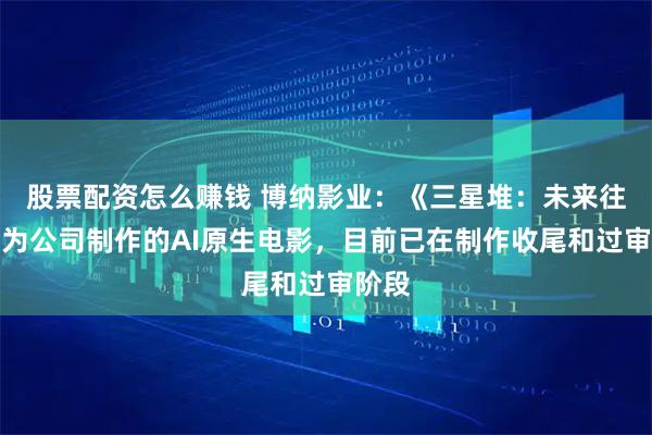 股票配资怎么赚钱 博纳影业:《三星堆:未来往事》为公司制作的AI原生电影,目前已在制作收尾和过审阶段