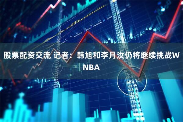 股票配资交流 记者：韩旭和李月汝仍将继续挑战WNBA