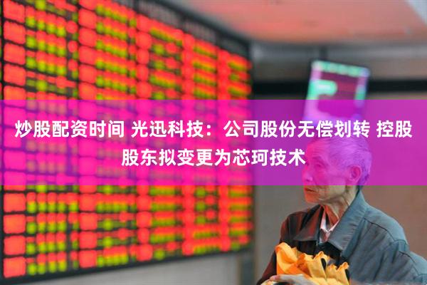 炒股配资时间 光迅科技：公司股份无偿划转 控股股东拟变更为芯珂技术
