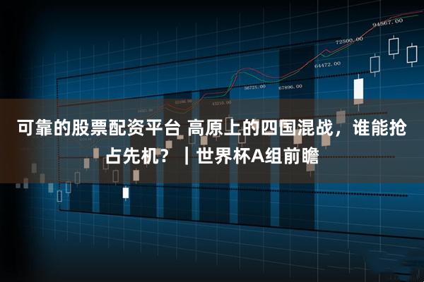 可靠的股票配资平台 高原上的四国混战，谁能抢占先机？｜世界杯A组前瞻