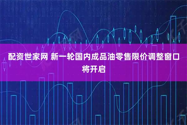 配资世家网 新一轮国内成品油零售限价调整窗口将开启