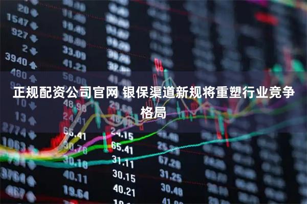 正规配资公司官网 银保渠道新规将重塑行业竞争格局