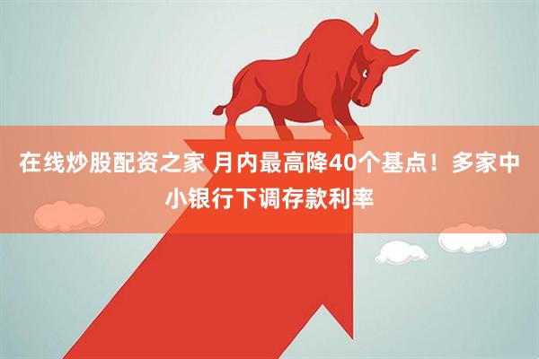 在线炒股配资之家 月内最高降40个基点！多家中小银行下调存款利率