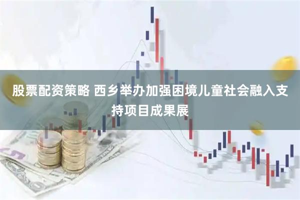 股票配资策略 西乡举办加强困境儿童社会融入支持项目成果展