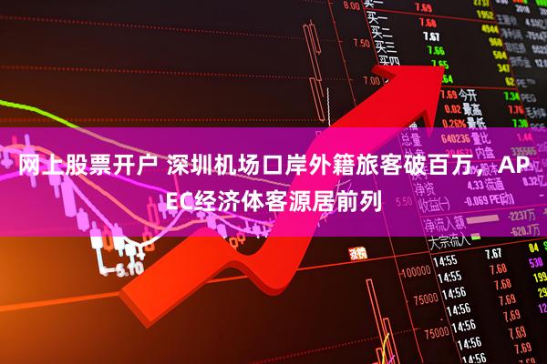 网上股票开户 深圳机场口岸外籍旅客破百万，APEC经济体客源居前列