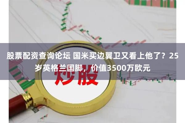 股票配资查询论坛 国米买边翼卫又看上他了？25岁英格兰国脚，价值3500万欧元