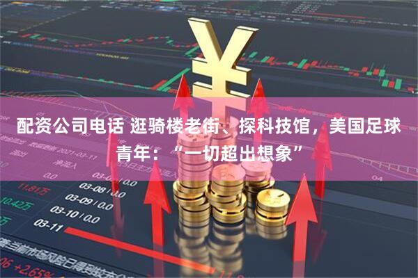 配资公司电话 逛骑楼老街、探科技馆，美国足球青年：“一切超出想象”