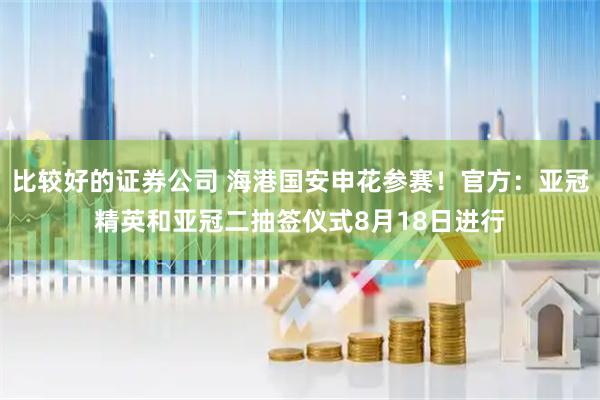 比较好的证券公司 海港国安申花参赛！官方：亚冠精英和亚冠二抽签仪式8月18日进行
