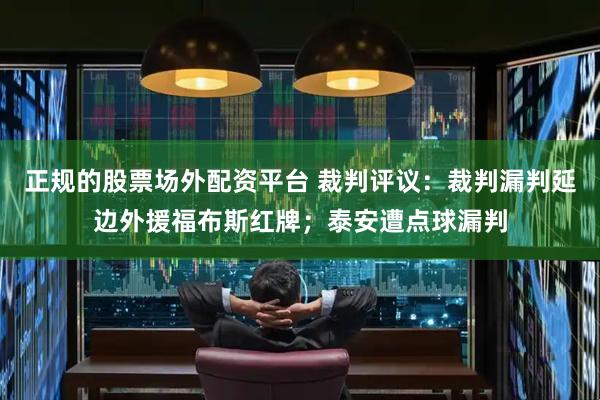 正规的股票场外配资平台 裁判评议：裁判漏判延边外援福布斯红牌；泰安遭点球漏判