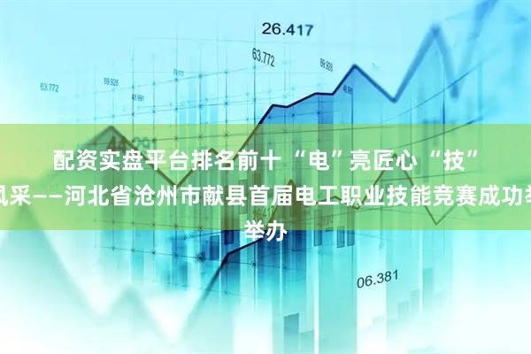 配资实盘平台排名前十 “电”亮匠心 “技”展风采——河北省沧州市献县首届电工职业技能竞赛成功举办