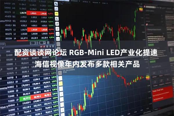 配资谈谈网论坛 RGB-Mini LED产业化提速 海信视像年内发布多款相关产品