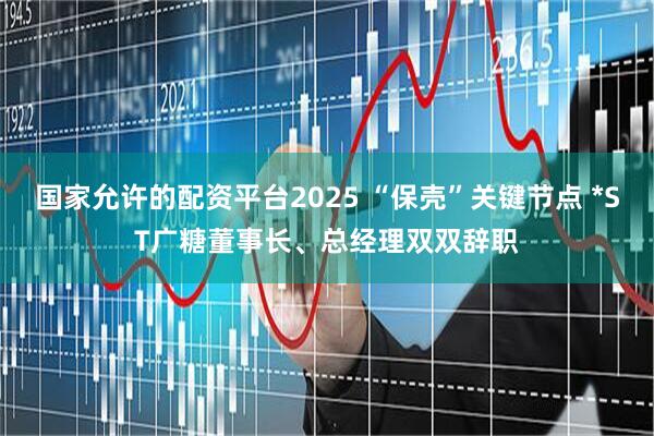 国家允许的配资平台2025 “保壳”关键节点 *ST广糖董事长、总经理双双辞职